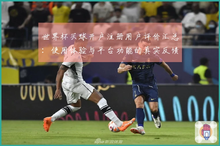 世界杯买球开户注册用户评价汇总：使用体验与平台功能的真实反馈