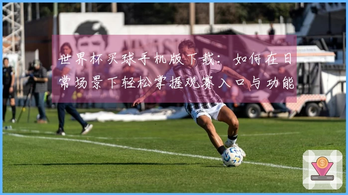 世界杯买球手机版下载:如何在日常场景下轻松掌握观赛入口与功能体验