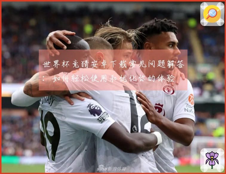 世界杯竞猜安卓下载常见问题解答：如何轻松使用和优化你的体验