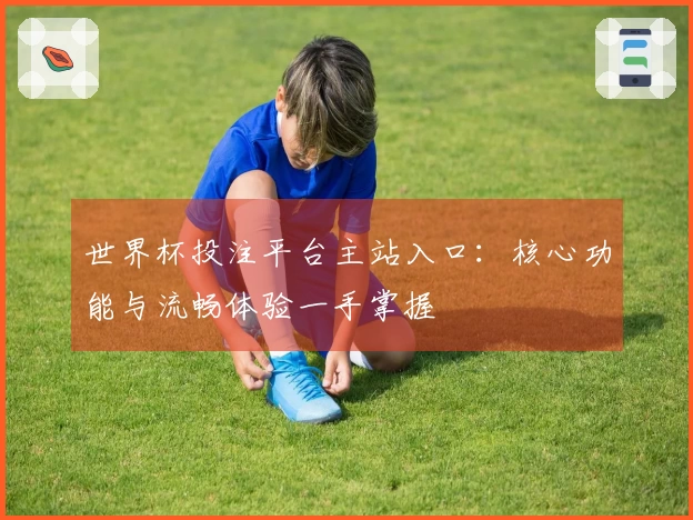 世界杯投注平台主站入口：核心功能与流畅体验一手掌握