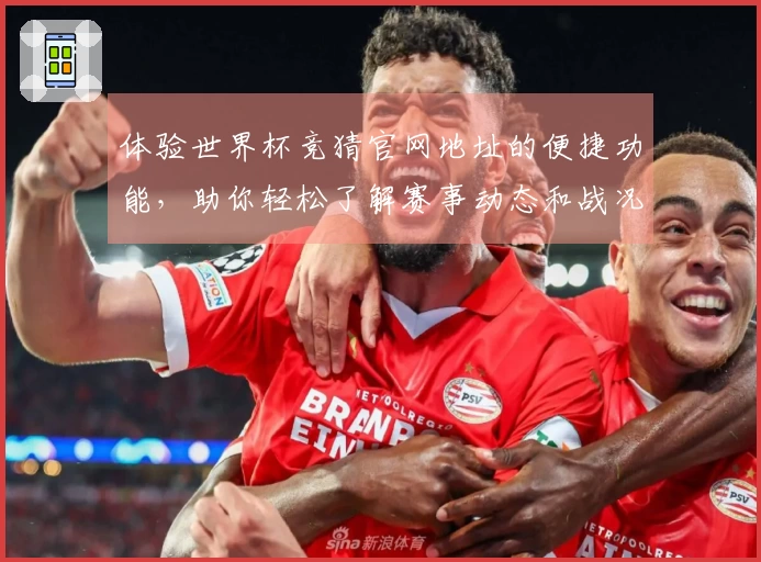 体验世界杯竞猜官网地址的便捷功能，助你轻松了解赛事动态和战况直播