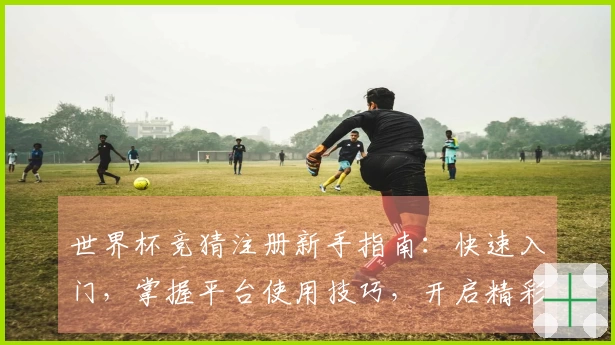 世界杯竞猜注册新手指南：快速入门，掌握平台使用技巧，开启精彩观赛体验