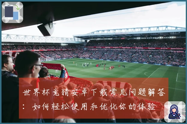世界杯竞猜安卓下载常见问题解答：如何轻松使用和优化你的体验