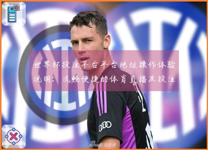 世界杯投注平台平台地址操作体验说明：流畅便捷的体育直播及投注功能介绍