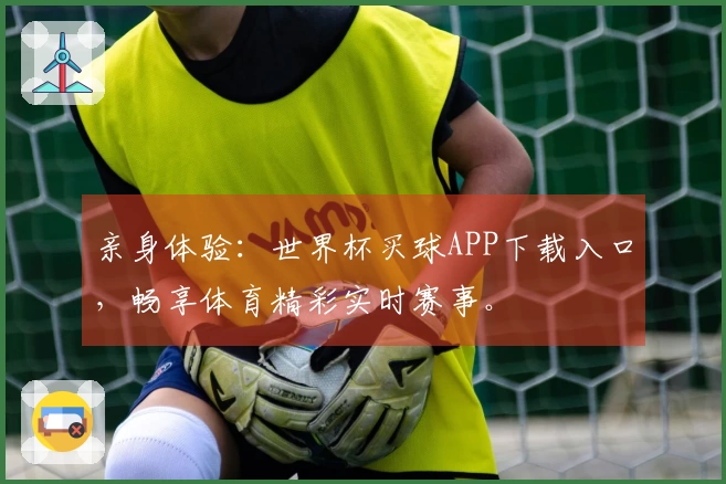 亲身体验：世界杯买球APP下载入口，畅享体育精彩实时赛事。